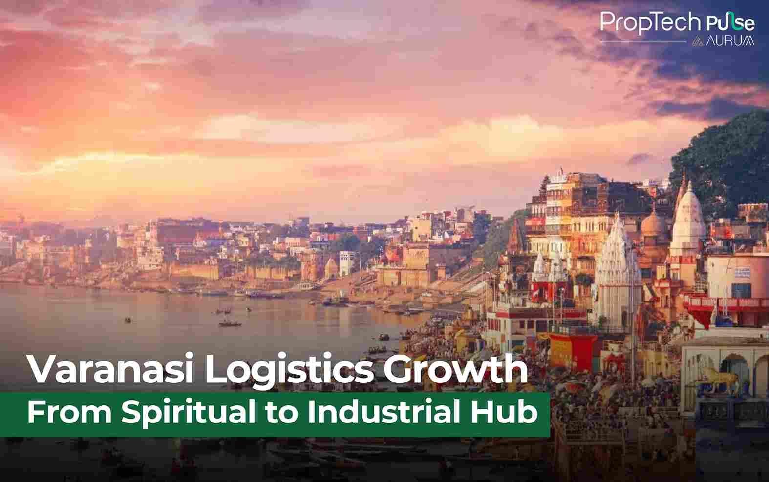 Varanasi Emerges as Logistics and Real Estate Powerhouse in North India